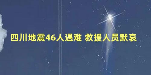 四川地震46人遇难 救援人员默哀
